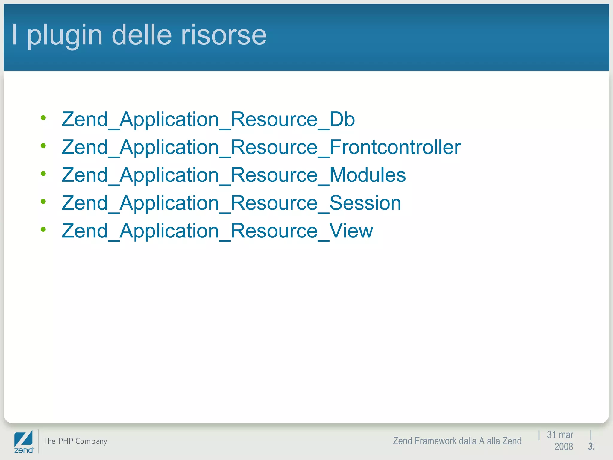 |  31 mar 2008 Zend Framework dalla A alla Zend |  I plugin delle risorse Zend_Application_Resource_Db Zend_Application_Resource_Frontcontroller Zend_Application_Resource_Modules Zend_Application_Resource_Session Zend_Application_Resource_View 