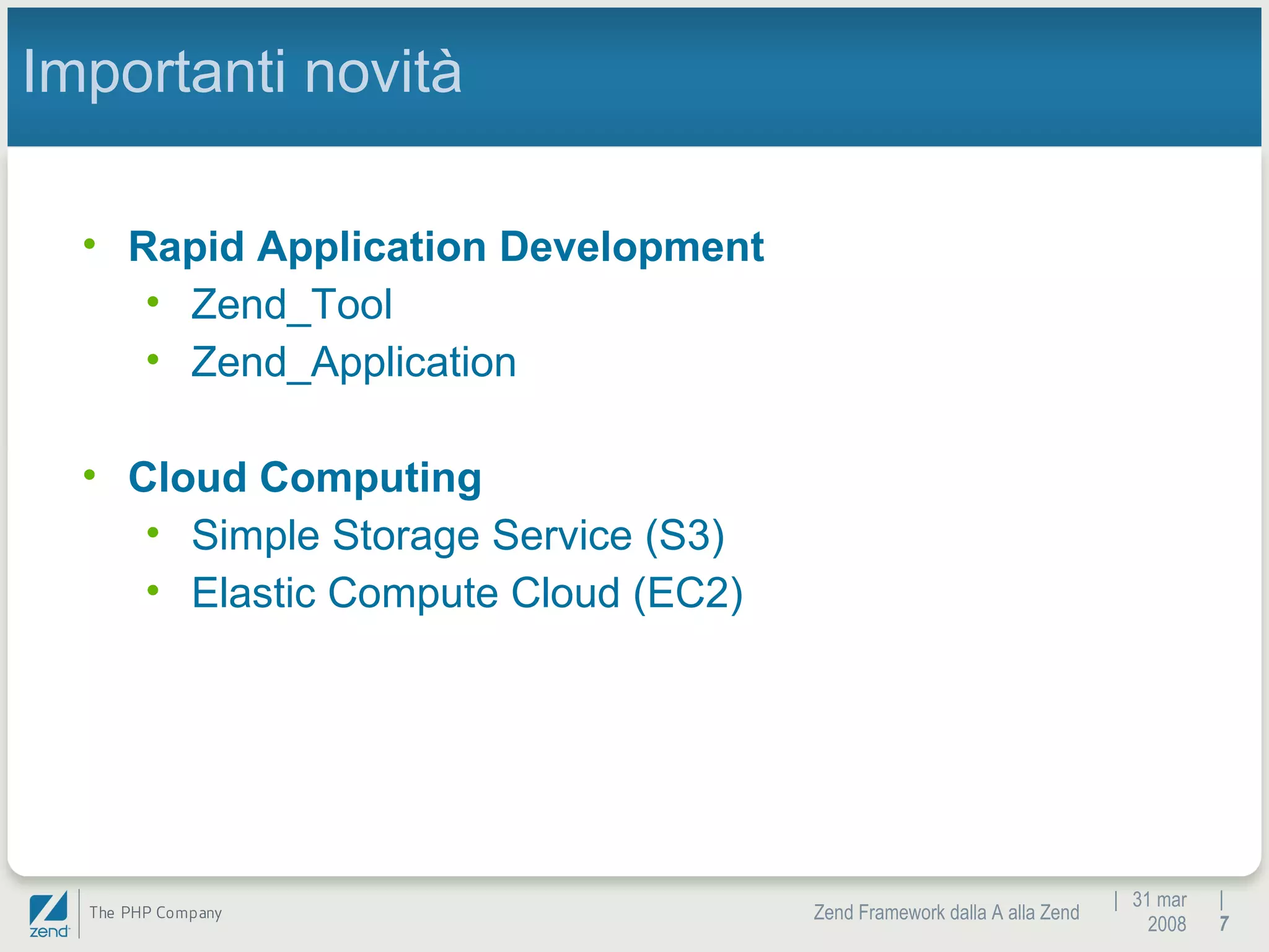 |  31 mar 2008 Zend Framework dalla A alla Zend |  Importanti novità Rapid Application Development Zend_Tool Zend_Application Cloud Computing Simple Storage Service (S3) Elastic Compute Cloud (EC2) 