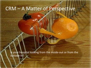 CRM – A Matter of Perspective 
Is your hospital looking from the inside-out or from the 
outside-in? 
 