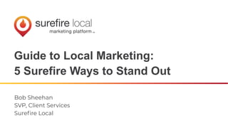 Guide to Local Marketing:
5 Surefire Ways to Stand Out
Bob Sheehan
SVP, Client Services
Sureﬁre Local
 