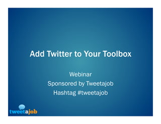 Add Twitter to Your Toolbox

           Webinar
    Sponsored by Tweetajob
      Hashtag #tweetajob
 