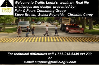 Welcome to Traffic Logix’s webinar: Real life
    challenges and design presented by:
    Fehr & Peers Consulting Group
    Steve Brown, Seleta Reynolds, Christine Carey




For technical difficulties call 1-866-915-6449 ext 230
                           or
          e-mail support@trafficlogix.com
                  www.trafficlogix.com
 
