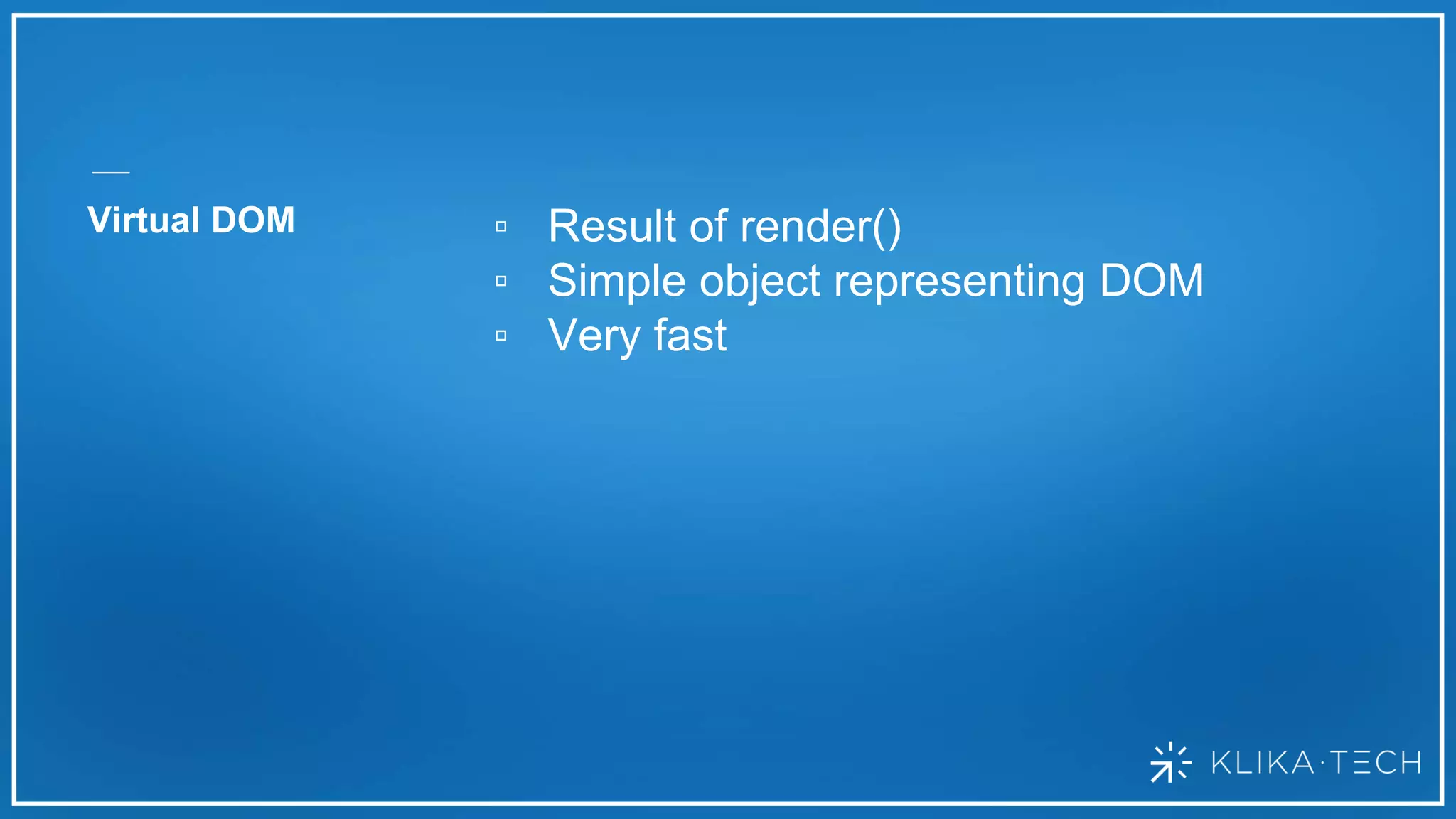Virtual DOM ▫ Result of render()
▫ Simple object representing DOM
▫ Very fast