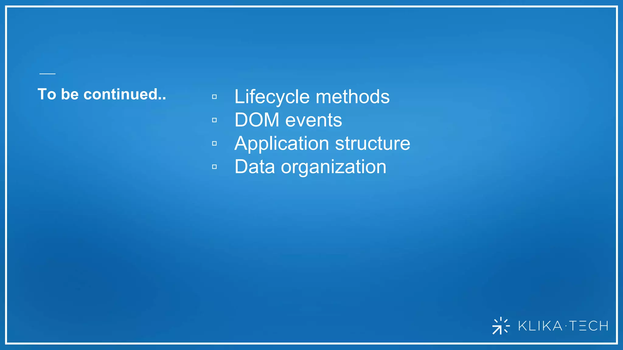 To be continued.. ▫ Lifecycle methods
▫ DOM events
▫ Application structure
▫ Data organization
