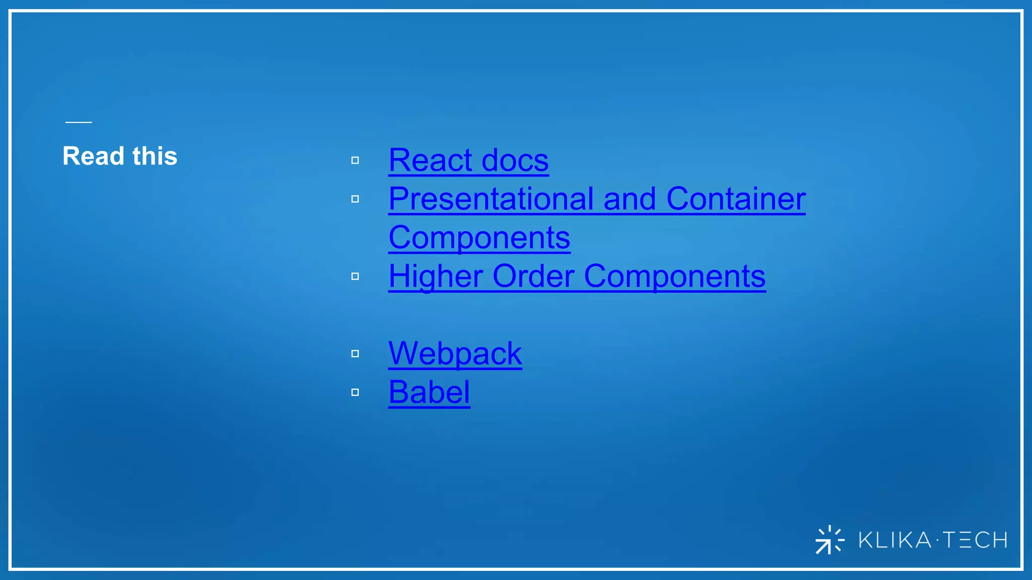 Read this ▫ React docs
▫ Presentational and Container
Components
▫ Higher Order Components
▫ Webpack
▫ Babel