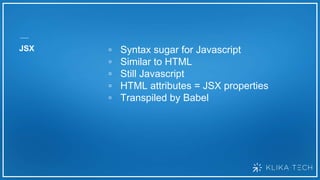 JSX ▫ Syntax sugar for Javascript
▫ Similar to HTML
▫ Still Javascript
▫ HTML attributes = JSX properties
▫ Transpiled by Babel
 