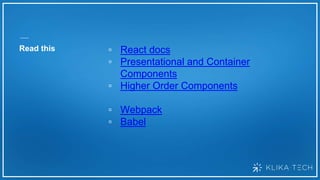 Read this ▫ React docs
▫ Presentational and Container
Components
▫ Higher Order Components
▫ Webpack
▫ Babel
 