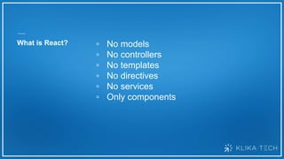 What is React? ▫ No models
▫ No controllers
▫ No templates
▫ No directives
▫ No services
▫ Only components
 