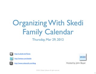 Organizing With Skedi
  Family Calendar
                             Thursday, Mar 29, 2012



http://a.skedi.me/iTunes

http://twitter.com/skediit

http://www.rodaxsoft.com/blog                                                 Hosted by John Boyer


                                © 2012 Rodax Software. All rights reserved.

                                                                                                     1
 