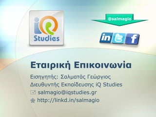 @salmagio




Εηαηξηθή Επηθνηλσλία
Δηζεγεηήο: Σαικαηάο Γεώξγηνο
Γηεπζπληήο Δθπαίδεπζεο iQ Studies
 salmagio@iqstudies.gr
 http://linkd.in/salmagio
 