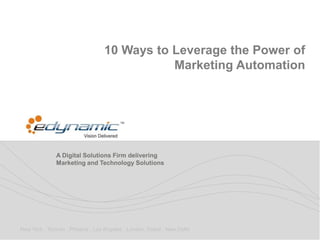 10 Ways to Leverage the Power of
                                             Marketing Automation




              A Digital Solutions Firm delivering
              Marketing and Technology Solutions




New York . Toronto . Phoenix . Los Angeles . London. Dubai . New Delhi
 