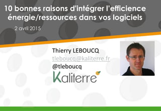10 bonnes raisons d'intégrer l’efficience
énergie/ressources dans vos logiciels
2 avril 2015
Thierry LEBOUCQ
tleboucq@kaliterre.fr
@tleboucq
 