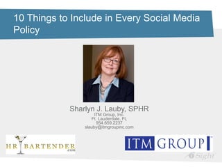 10 Things to Include in Every Social Media
Policy




            Sharlyn J. Lauby, SPHR
                     ITM Group, Inc.
                   Ft. Lauderdale, FL
                      954.659.2237
                slauby@itmgroupinc.com
 