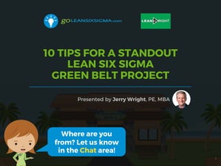 10 TIPS FOR A STANDOUT
LEAN SIX SIGMA
GREEN BELT PROJECT
Presented by Jerry Wright, PE, MBA
1
Where are you
from? Let us know
in the Chat area!
 
