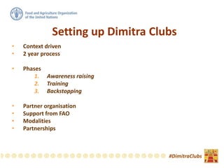 Setting up Dimitra Clubs
• Context driven
• 2 year process
• Phases
1. Awareness raising
2. Training
3. Backstopping
• Partner organisation
• Support from FAO
• Modalities
• Partnerships
#DimitraClubs
 