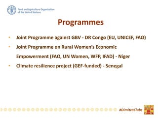 Programmes
• Joint Programme against GBV - DR Congo (EU, UNICEF, FAO)
• Joint Programme on Rural Women’s Economic
Empowerment (FAO, UN Women, WFP, IFAD) - Niger
• Climate resilience project (GEF-funded) - Senegal
#DimitraClubs
 
