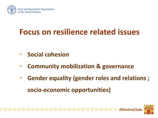 • Social cohesion
• Community mobilization & governance
• Gender equality (gender roles and relations ;
socio-economic opportunities)
Focus on resilience related issues
#DimitraClubs
 