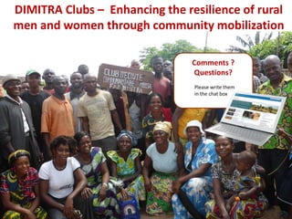 DIMITRA Clubs – Enhancing the resilience of rural
men and women through community mobilization
Comments ?
Questions?
Please write them
in the chat box
 