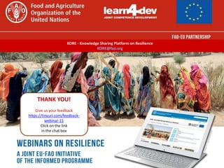 THANK YOU!
Give us your feedback
https://tinyurl.com/feedback-
webinar-11
Click on the link
in the chat box
KORE - Knowledge Sharing Platform on Resilience
KORE@fao.org
 
