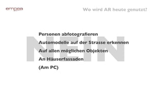 Wo wird AR heute genutzt?




NEIN
Personen abfotograﬁeren
Automodelle auf der Strasse erkennen
Auf allen möglichen Objekten
An Häuserfassaden
(Am PC)
 