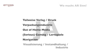 Wo macht AR Sinn?




       JA
Teilweise Verlag / Druck
Verpackungsindustrie
Out of Home Media
(Serious) Gaming / Lernspiele
Navigation
Visualisierung / Instandhaltung /
                        Industrie
 
