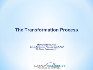 The Transformation Process Stanley Labovitz, CEO SurveyTelligence, Powered by InfoTool All Rights Reserved 2011 