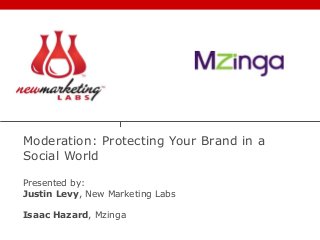 Moderation: Protecting Your Brand in a
Social World
Presented by:
Justin Levy, New Marketing Labs
Isaac Hazard, Mzinga
 