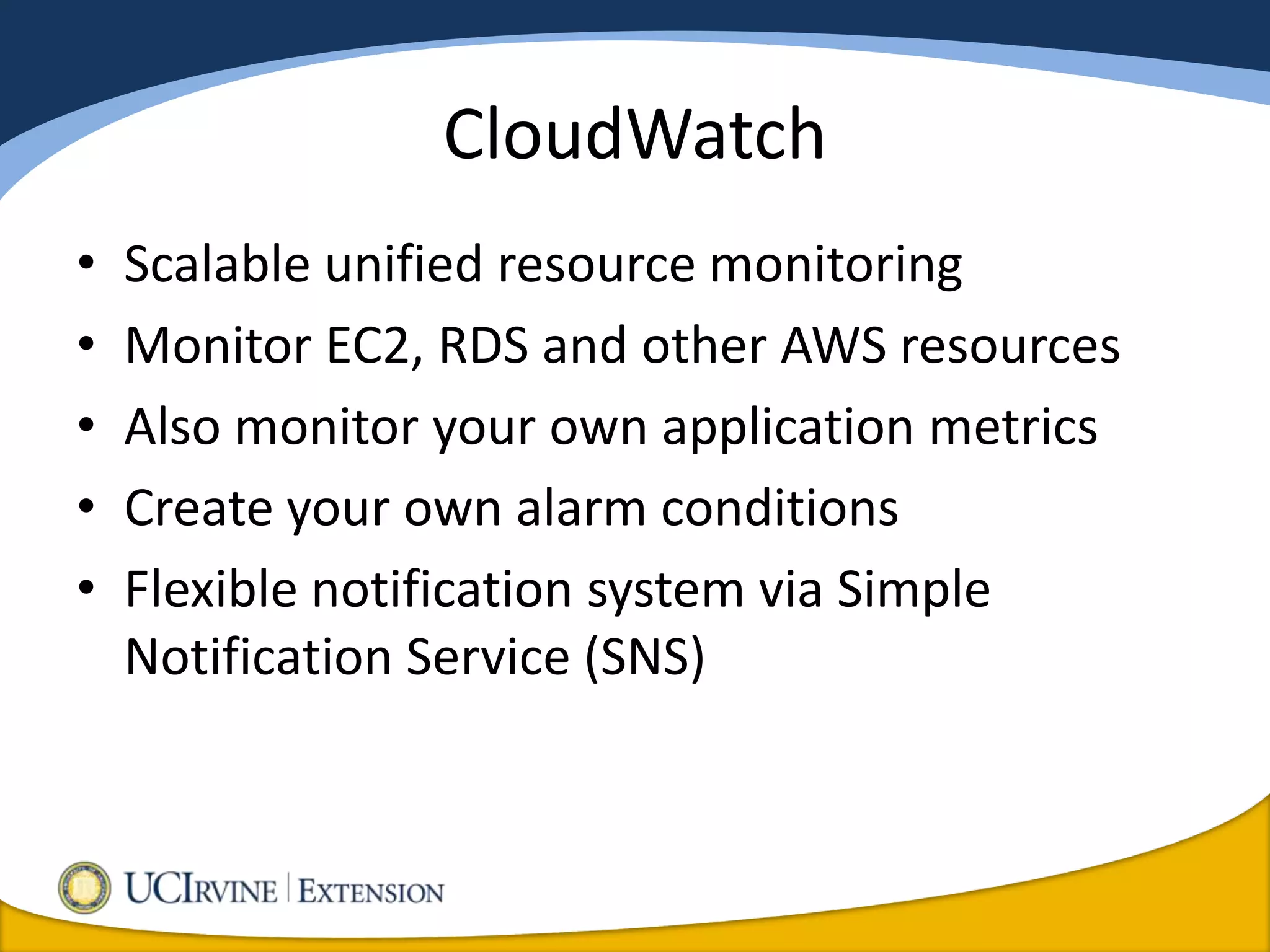 CloudWatch
•   Scalable unified resource monitoring
•   Monitor EC2, RDS and other AWS resources
•   Also monitor your own application metrics
•   Create your own alarm conditions
•   Flexible notification system via Simple
    Notification Service (SNS)
 