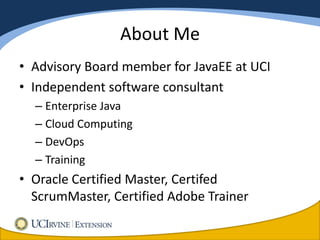 About Me
• Advisory Board member for JavaEE at UCI
• Independent software consultant
  – Enterprise Java
  – Cloud Computing
  – DevOps
  – Training
• Oracle Certified Master, Certifed
  ScrumMaster, Certified Adobe Trainer
 