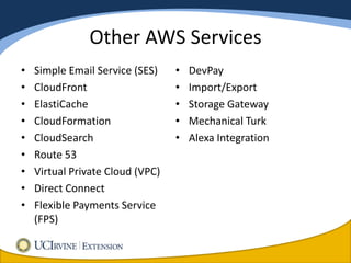 Other AWS Services
•   Simple Email Service (SES)    •   DevPay
•   CloudFront                    •   Import/Export
•   ElastiCache                   •   Storage Gateway
•   CloudFormation                •   Mechanical Turk
•   CloudSearch                   •   Alexa Integration
•   Route 53
•   Virtual Private Cloud (VPC)
•   Direct Connect
•   Flexible Payments Service
    (FPS)
 