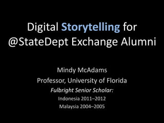 Digital Storytelling for
@StateDept Exchange Alumni

            Mindy McAdams
     Professor, University of Florida
         Fulbright Senior Scholar:
            Indonesia 2011–2012
             Malaysia 2004–2005
 