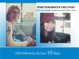 #TWITTERSMARTER CASE STUDY
With Laurel Dagger of Seattle Rock Band @Mrs_Howl

200 Followers In Just 10 Days

 