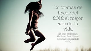 12 formas de
  hacer del
2012 el mejor
  año de tu
     vida
  (Ya casi empieza el
 Webinar. Está bien si
 no estás escuchando
         nada)
 