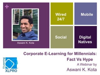 +
Corporate E-Learning for Millennials:
Fact Vs Hype
A Webinar by
Aswani K. Kota
Engage
Mobile
Social
Wired
24/7
Digital
NativesAswani K. Kota
 