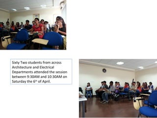 Sixty Two students from across
Architecture and Electrical
Departments attended the session
between 9:30AM and 10:30AM on
Saturday the 6th of April.