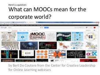 What can MOOCs mean for the
corporate world?
by Bert De Coutere from the Center for Creative Leadership
for Online Learning webinars
Here’s a question:
 