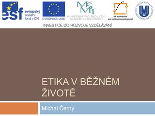 ETIKA V BĚŽNÉM
ŽIVOTĚ
Michal Černý

 
