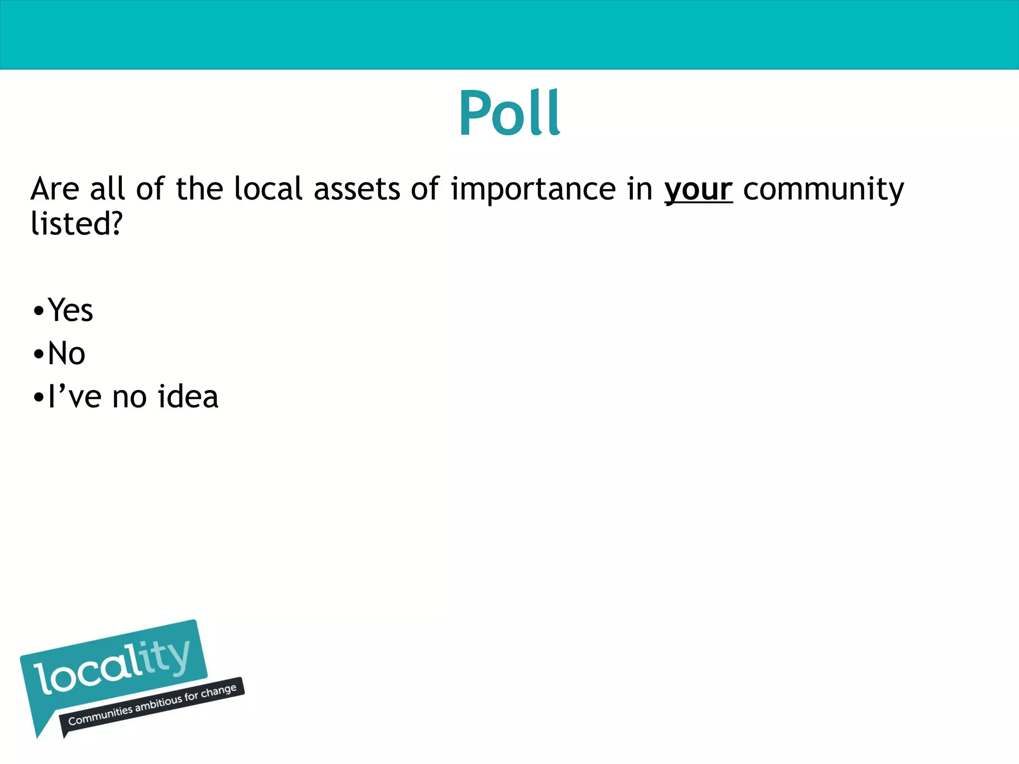 Poll
Are all of the local assets of importance in your community
listed?
•Yes
•No
•I’ve no idea

 