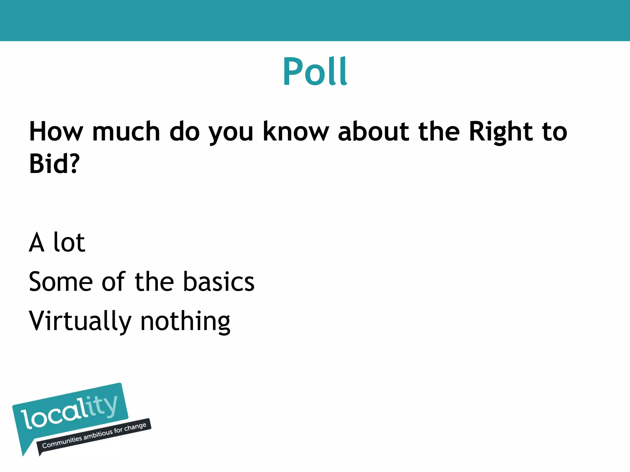 Poll
How much do you know about the Right to
Bid?
A lot
Some of the basics
Virtually nothing

 