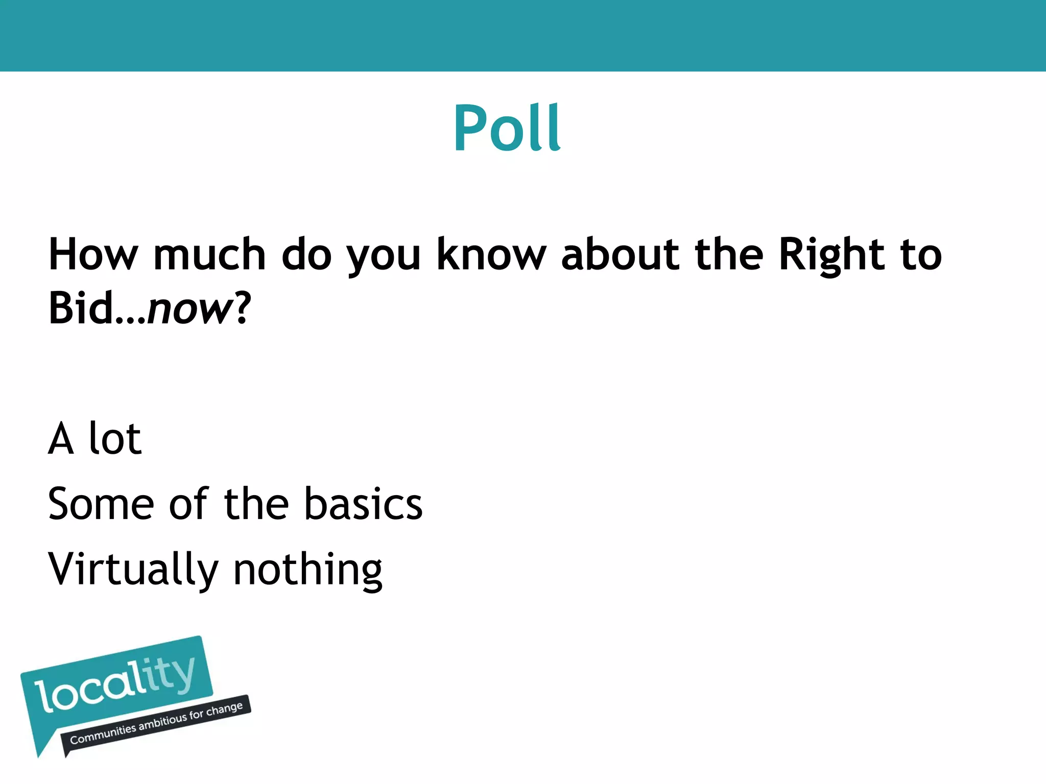 Poll
How much do you know about the Right to
Bid…now?
A lot
Some of the basics
Virtually nothing

 