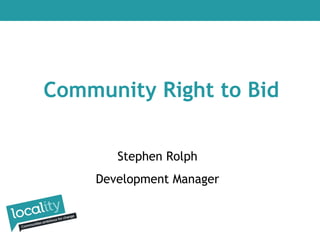 Community Right to Bid
Stephen Rolph
Development Manager

 