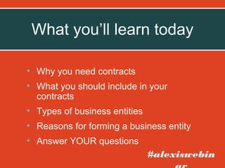 What you’ll learn today
• Why you need contracts
• What you should include in your
contracts
• Types of business entities
• Reasons for forming a business entity
• Answer YOUR questions

#alexiswebin

 