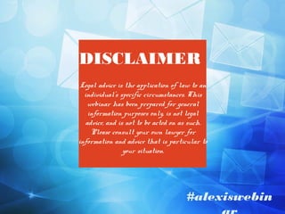 DISCLAIMER
Legal advice is the application of law to an
individual's specific circumstances. This
webinar has been prepared for general
information purposes only, is not legal
advice, and is not to be acted on as such.
Please consult your own lawyer for
information and advice that is particular to
your situation.

#alexiswebin

 