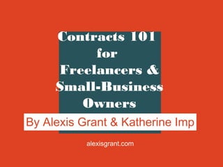 Contracts 101
for
Freelancers &
Small-Business
Owners
By Alexis Grant & Katherine Imp
alexisgrant.com

 