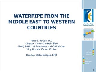 WATERPIPE FROM THE
MIDDLE EAST TO WESTERN
COUNTRIES
Feras I. Hawari, M.D
Director, Cancer Control Office
Chief, Section of Pulmonary and Critical Care
King Hussein Cancer Center
Director, Global Bridges, EMR

1

 