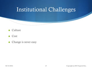 Institutional Challenges

 Culture
 Cost
 Change is never easy

02/14/2014

27

Copyright (c) 2013 Ergoweb Inc.

 