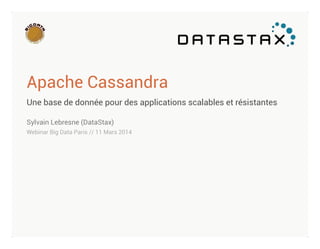 Apache Cassandra
Une base de donnée pour des applications scalables et résistantes
Sylvain Lebresne (DataStax)
Webinar Big Data Paris // 11 Mars 2014
 