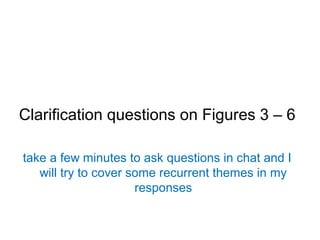 Clarification questions on Figures 3 – 6
take a few minutes to ask questions in chat and I
will try to cover some recurrent themes in my
responses
 