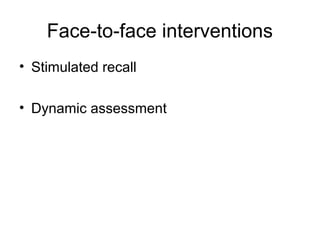 Face-to-face interventions
• Stimulated recall
• Dynamic assessment
 
