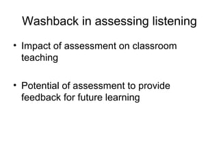 Washback in assessing listening
• Impact of assessment on classroom
teaching
• Potential of assessment to provide
feedback for future learning
 
